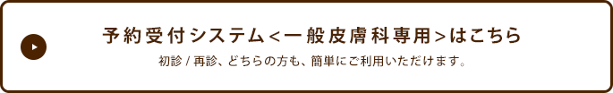 予約受付システム 一般皮膚科専用 はこちら 初診/再診、どちらの方も、簡単にご利用いただけます。