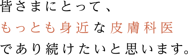 皆さまにとって、もっとも身近な皮膚科医であり続けたいと思います。