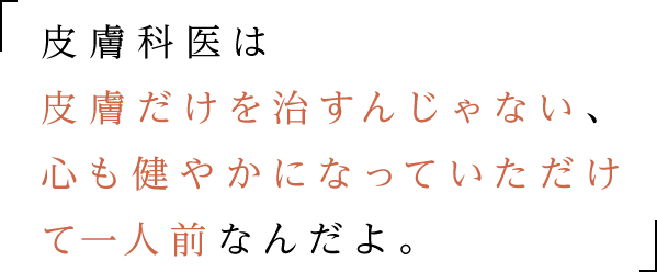 「皮膚科医は皮膚だけを治すんじゃない、心も健やかになっていただけて一人前なんだよ。」