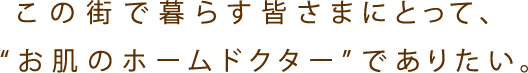 この街で暮らす皆さまにとって、“お肌のホームドクター”でありたい。